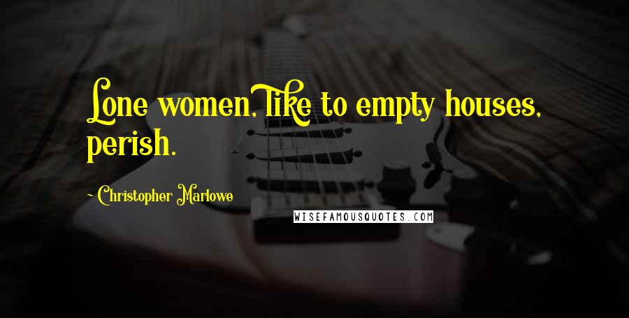 Christopher Marlowe Quotes: Lone women, like to empty houses, perish.