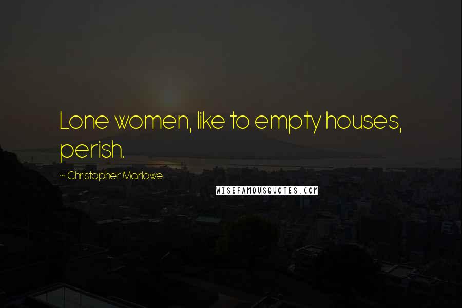 Christopher Marlowe Quotes: Lone women, like to empty houses, perish.