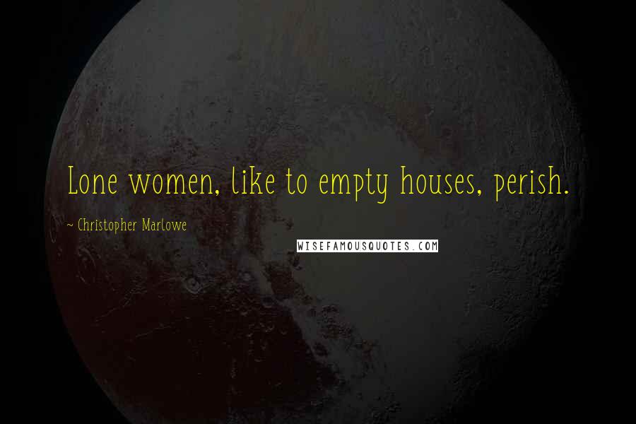 Christopher Marlowe Quotes: Lone women, like to empty houses, perish.