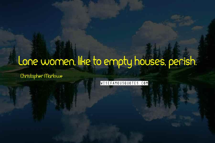 Christopher Marlowe Quotes: Lone women, like to empty houses, perish.