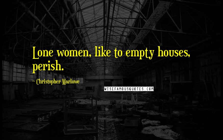 Christopher Marlowe Quotes: Lone women, like to empty houses, perish.