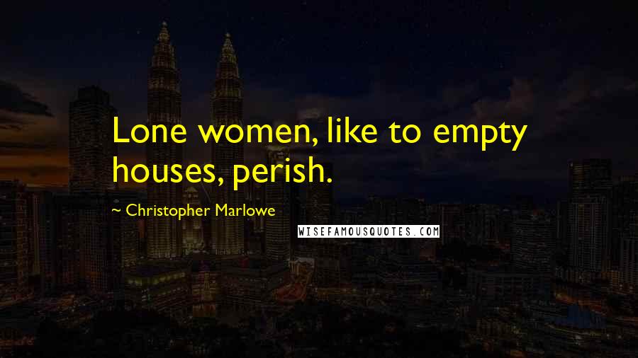 Christopher Marlowe Quotes: Lone women, like to empty houses, perish.