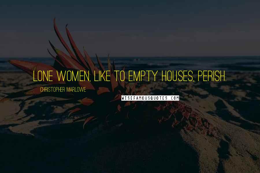 Christopher Marlowe Quotes: Lone women, like to empty houses, perish.