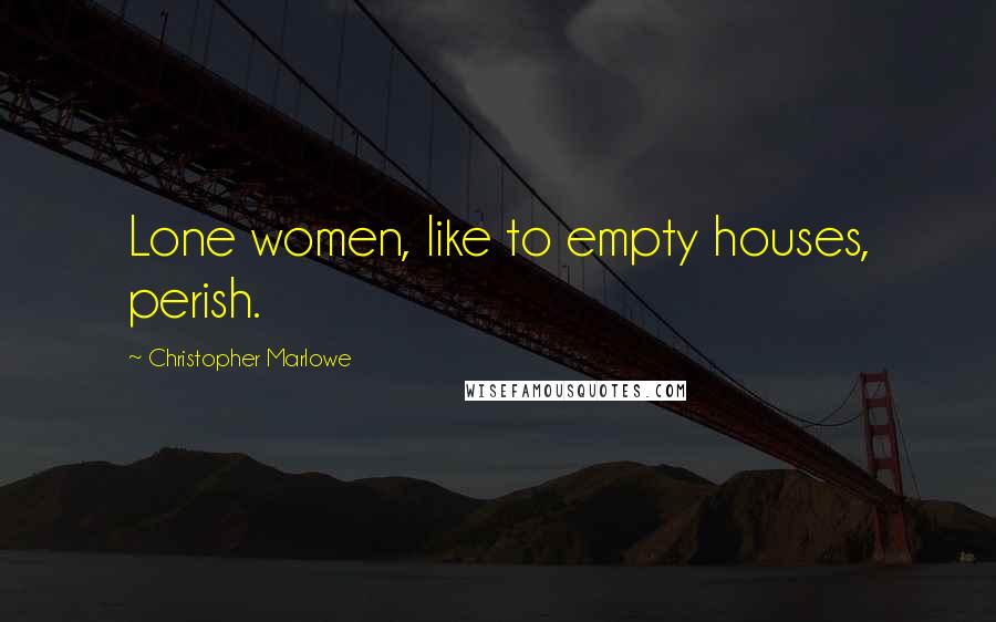 Christopher Marlowe Quotes: Lone women, like to empty houses, perish.