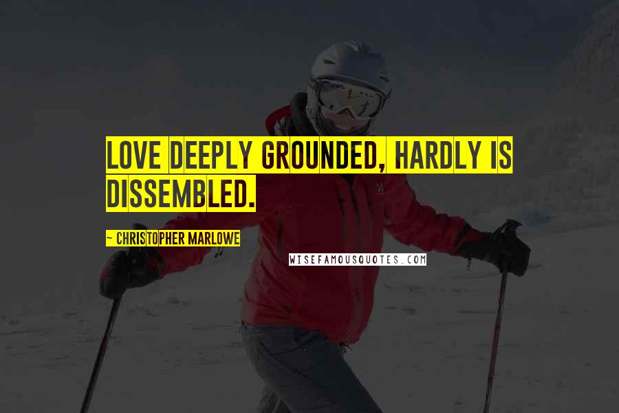 Christopher Marlowe Quotes: Love deeply grounded, hardly is dissembled.