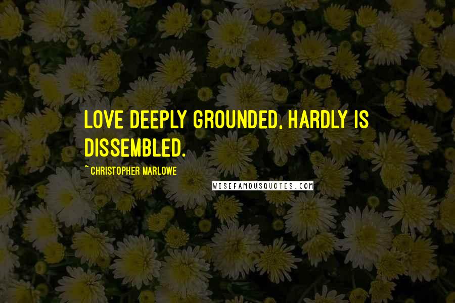 Christopher Marlowe Quotes: Love deeply grounded, hardly is dissembled.