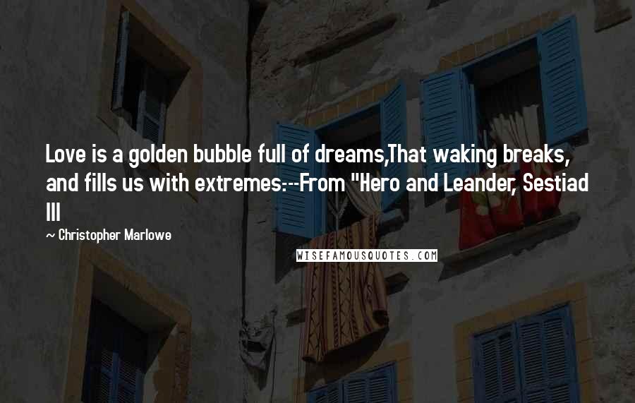 Christopher Marlowe Quotes: Love is a golden bubble full of dreams,That waking breaks, and fills us with extremes.---From "Hero and Leander, Sestiad III