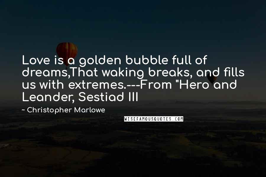 Christopher Marlowe Quotes: Love is a golden bubble full of dreams,That waking breaks, and fills us with extremes.---From "Hero and Leander, Sestiad III