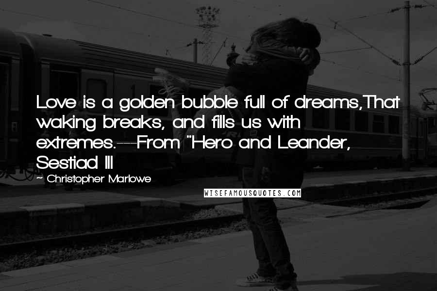 Christopher Marlowe Quotes: Love is a golden bubble full of dreams,That waking breaks, and fills us with extremes.---From "Hero and Leander, Sestiad III