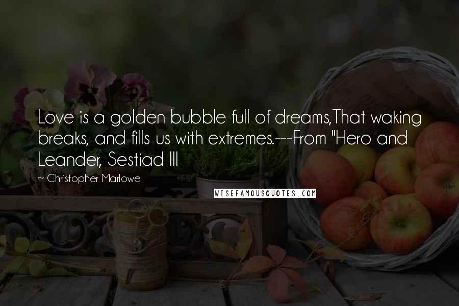 Christopher Marlowe Quotes: Love is a golden bubble full of dreams,That waking breaks, and fills us with extremes.---From "Hero and Leander, Sestiad III