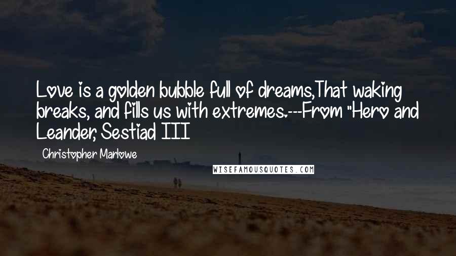 Christopher Marlowe Quotes: Love is a golden bubble full of dreams,That waking breaks, and fills us with extremes.---From "Hero and Leander, Sestiad III