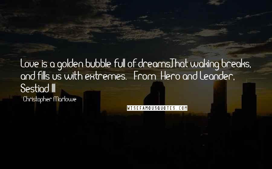 Christopher Marlowe Quotes: Love is a golden bubble full of dreams,That waking breaks, and fills us with extremes.---From "Hero and Leander, Sestiad III