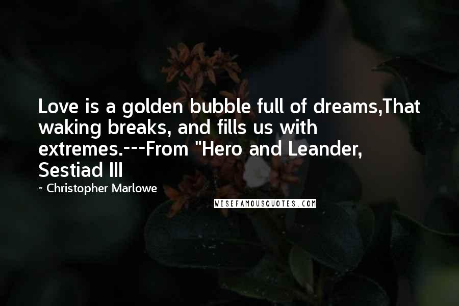 Christopher Marlowe Quotes: Love is a golden bubble full of dreams,That waking breaks, and fills us with extremes.---From "Hero and Leander, Sestiad III