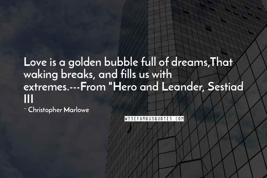 Christopher Marlowe Quotes: Love is a golden bubble full of dreams,That waking breaks, and fills us with extremes.---From "Hero and Leander, Sestiad III