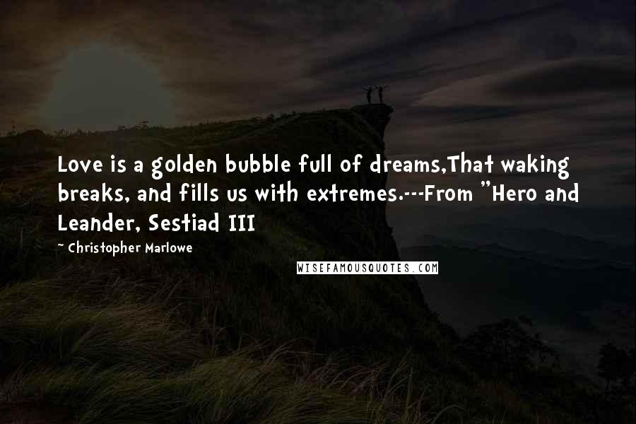 Christopher Marlowe Quotes: Love is a golden bubble full of dreams,That waking breaks, and fills us with extremes.---From "Hero and Leander, Sestiad III