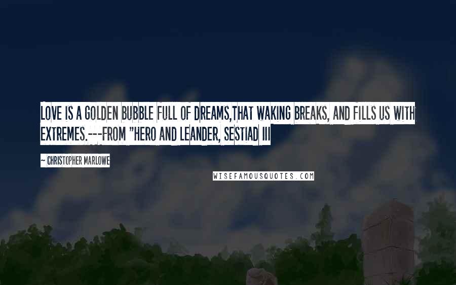 Christopher Marlowe Quotes: Love is a golden bubble full of dreams,That waking breaks, and fills us with extremes.---From "Hero and Leander, Sestiad III