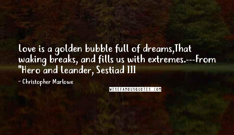 Christopher Marlowe Quotes: Love is a golden bubble full of dreams,That waking breaks, and fills us with extremes.---From "Hero and Leander, Sestiad III