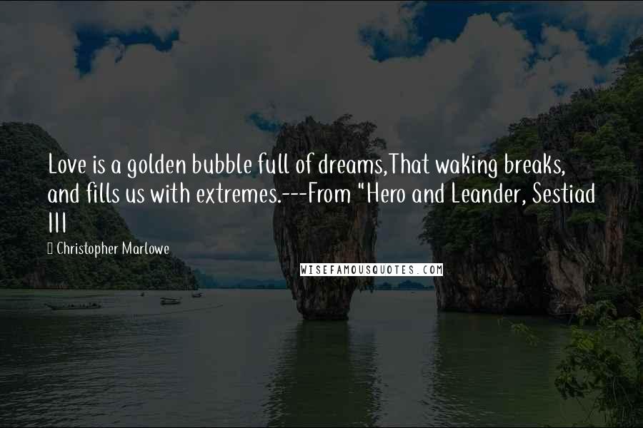 Christopher Marlowe Quotes: Love is a golden bubble full of dreams,That waking breaks, and fills us with extremes.---From "Hero and Leander, Sestiad III