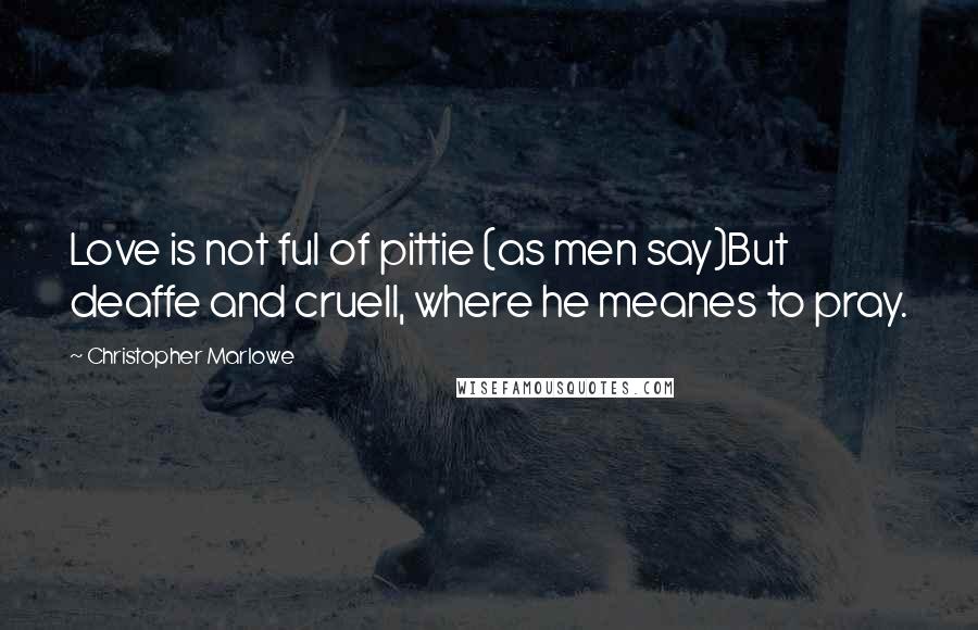 Christopher Marlowe Quotes: Love is not ful of pittie (as men say)But deaffe and cruell, where he meanes to pray.