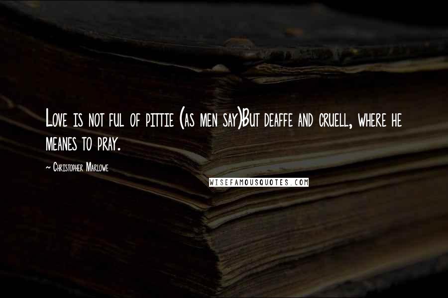 Christopher Marlowe Quotes: Love is not ful of pittie (as men say)But deaffe and cruell, where he meanes to pray.