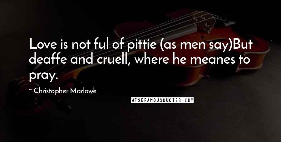 Christopher Marlowe Quotes: Love is not ful of pittie (as men say)But deaffe and cruell, where he meanes to pray.