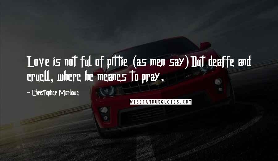 Christopher Marlowe Quotes: Love is not ful of pittie (as men say)But deaffe and cruell, where he meanes to pray.