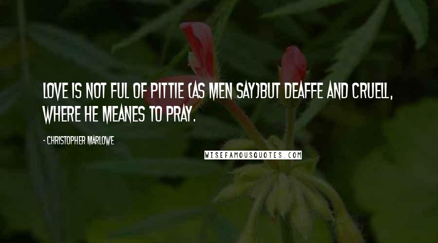 Christopher Marlowe Quotes: Love is not ful of pittie (as men say)But deaffe and cruell, where he meanes to pray.