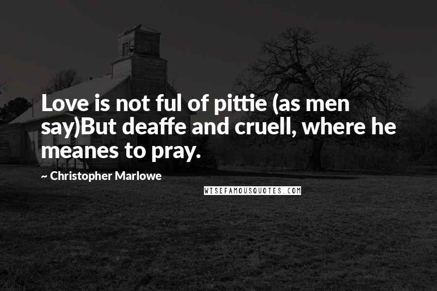 Christopher Marlowe Quotes: Love is not ful of pittie (as men say)But deaffe and cruell, where he meanes to pray.