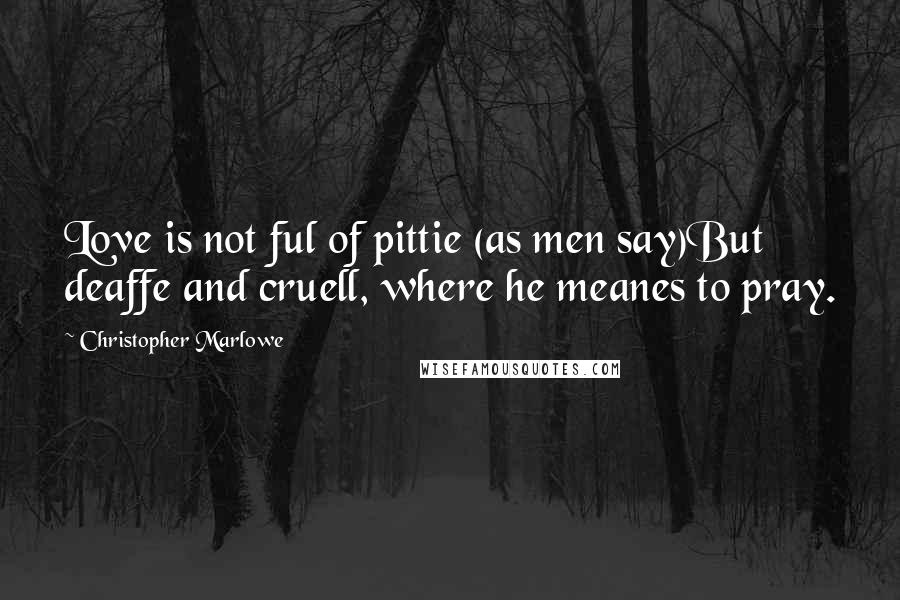 Christopher Marlowe Quotes: Love is not ful of pittie (as men say)But deaffe and cruell, where he meanes to pray.