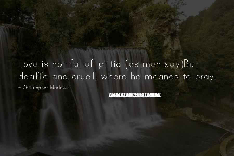 Christopher Marlowe Quotes: Love is not ful of pittie (as men say)But deaffe and cruell, where he meanes to pray.