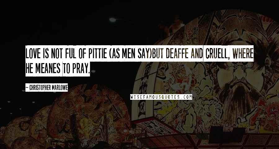 Christopher Marlowe Quotes: Love is not ful of pittie (as men say)But deaffe and cruell, where he meanes to pray.