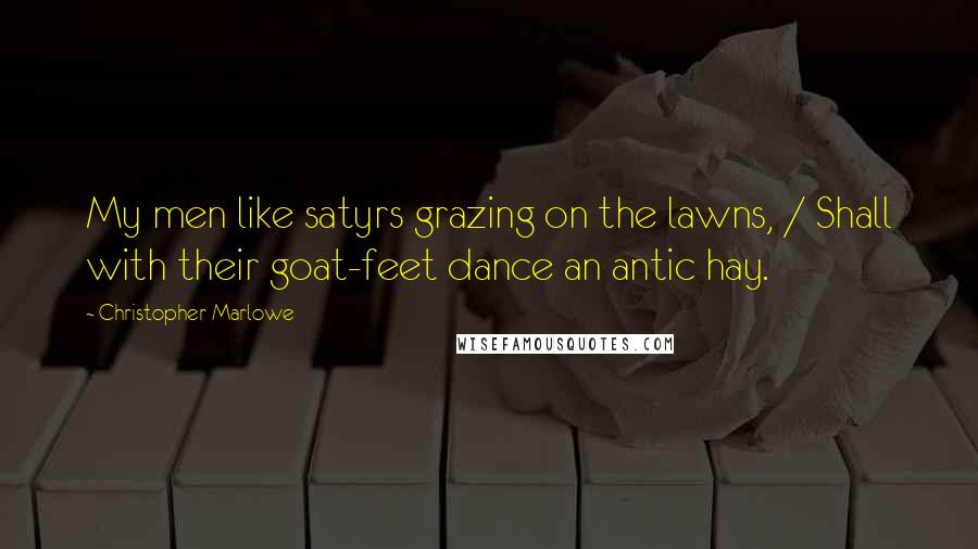 Christopher Marlowe Quotes: My men like satyrs grazing on the lawns, / Shall with their goat-feet dance an antic hay.