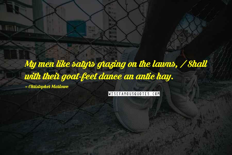 Christopher Marlowe Quotes: My men like satyrs grazing on the lawns, / Shall with their goat-feet dance an antic hay.