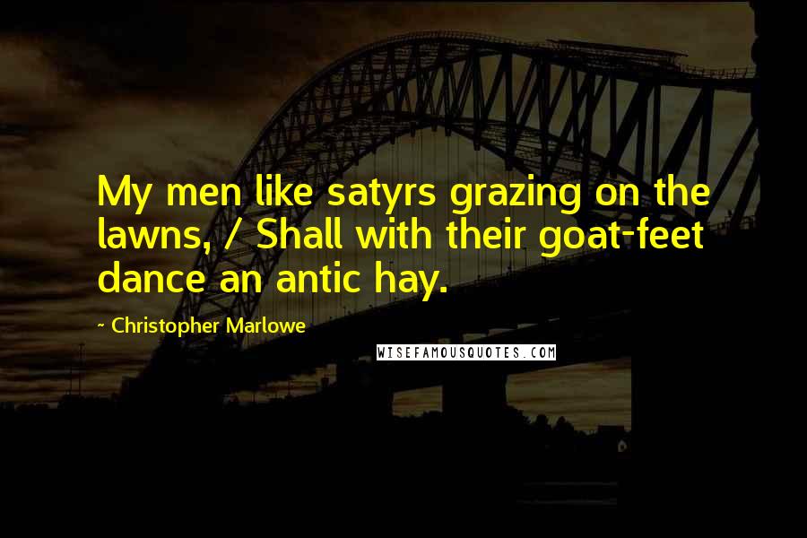 Christopher Marlowe Quotes: My men like satyrs grazing on the lawns, / Shall with their goat-feet dance an antic hay.