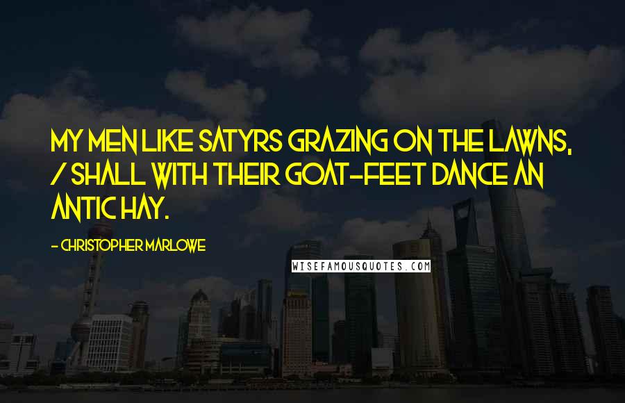 Christopher Marlowe Quotes: My men like satyrs grazing on the lawns, / Shall with their goat-feet dance an antic hay.