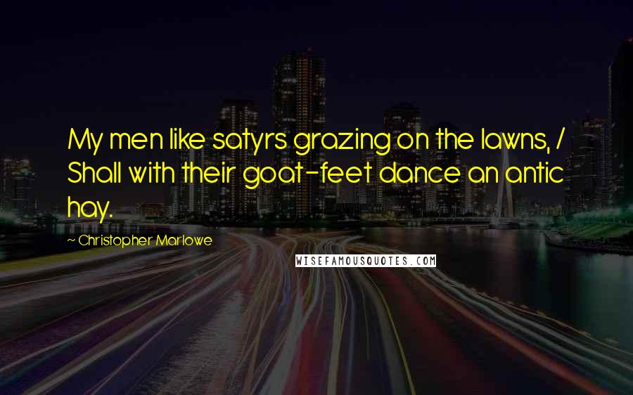 Christopher Marlowe Quotes: My men like satyrs grazing on the lawns, / Shall with their goat-feet dance an antic hay.