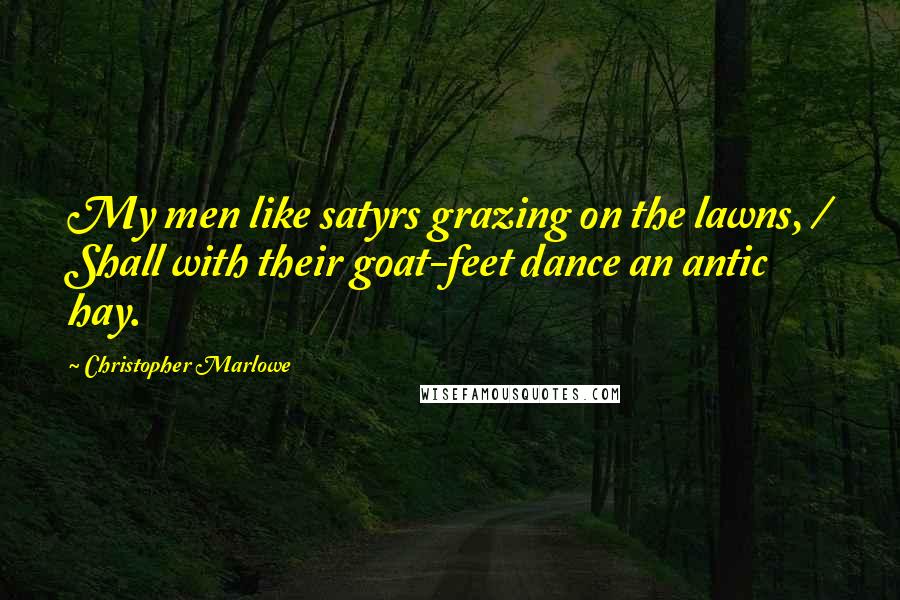 Christopher Marlowe Quotes: My men like satyrs grazing on the lawns, / Shall with their goat-feet dance an antic hay.