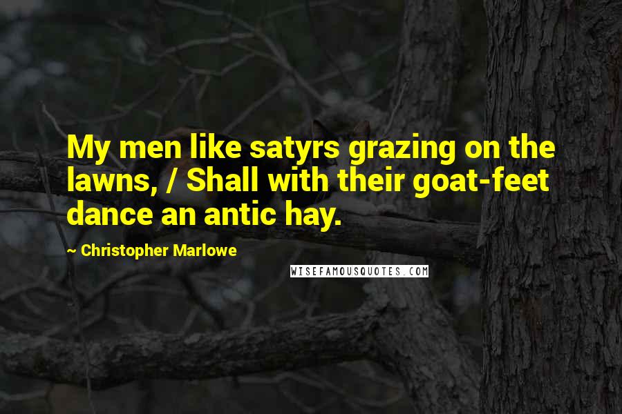 Christopher Marlowe Quotes: My men like satyrs grazing on the lawns, / Shall with their goat-feet dance an antic hay.