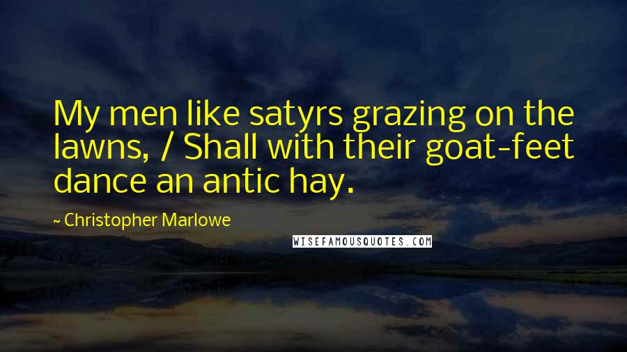 Christopher Marlowe Quotes: My men like satyrs grazing on the lawns, / Shall with their goat-feet dance an antic hay.