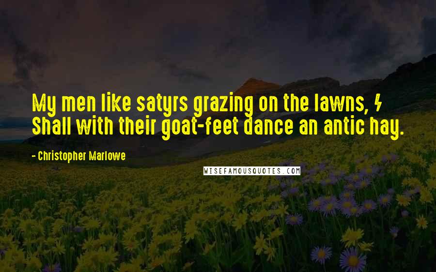 Christopher Marlowe Quotes: My men like satyrs grazing on the lawns, / Shall with their goat-feet dance an antic hay.