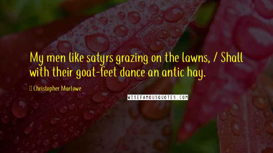 Christopher Marlowe Quotes: My men like satyrs grazing on the lawns, / Shall with their goat-feet dance an antic hay.