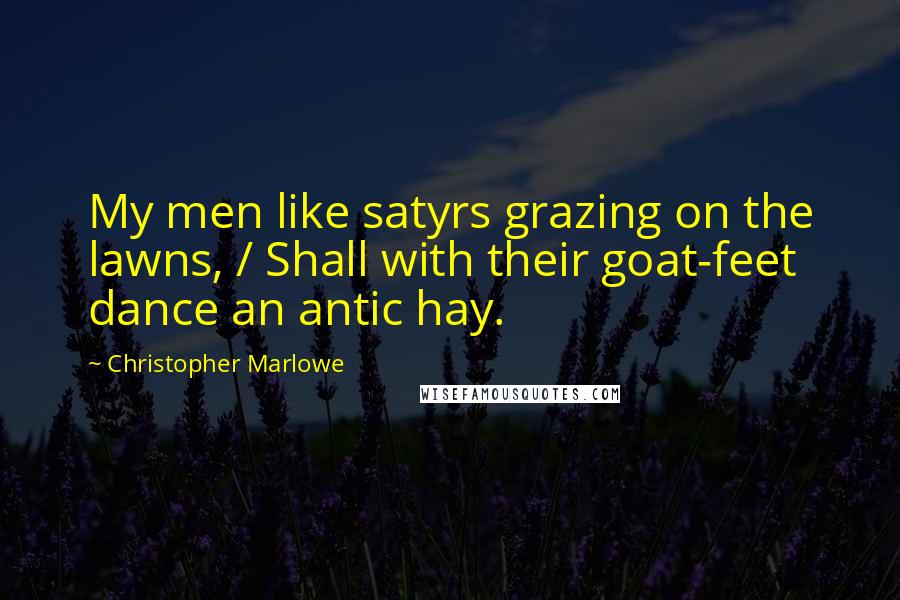 Christopher Marlowe Quotes: My men like satyrs grazing on the lawns, / Shall with their goat-feet dance an antic hay.