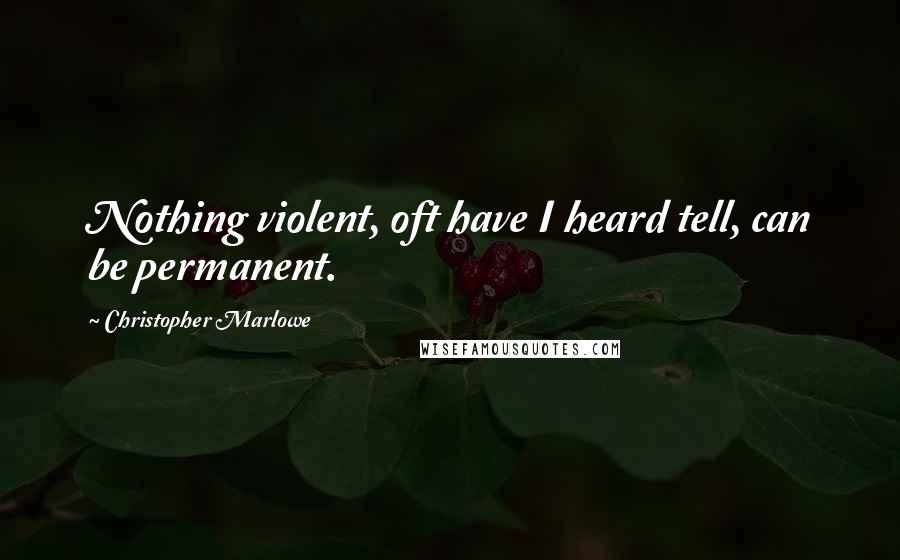 Christopher Marlowe Quotes: Nothing violent, oft have I heard tell, can be permanent.