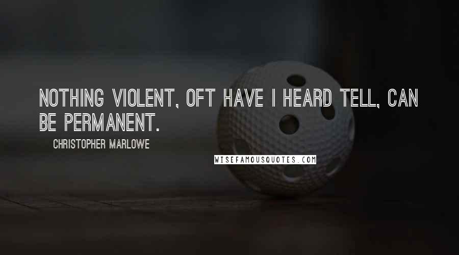Christopher Marlowe Quotes: Nothing violent, oft have I heard tell, can be permanent.