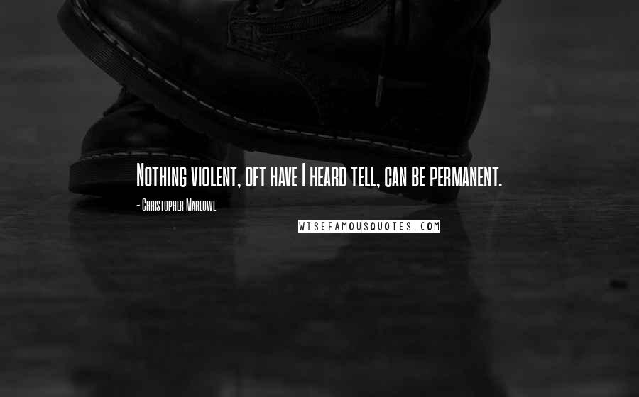 Christopher Marlowe Quotes: Nothing violent, oft have I heard tell, can be permanent.