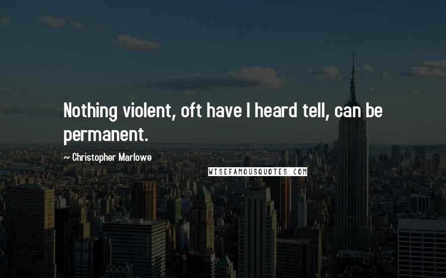 Christopher Marlowe Quotes: Nothing violent, oft have I heard tell, can be permanent.