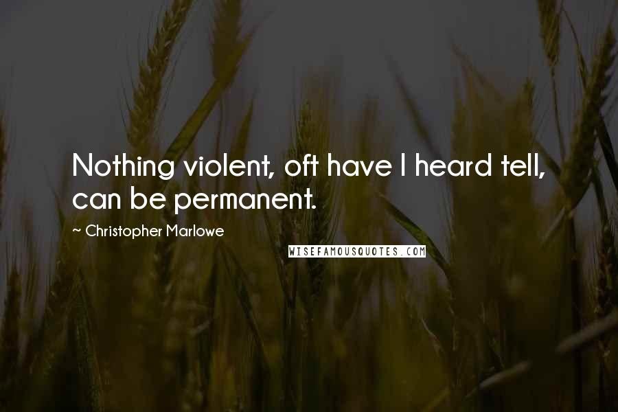 Christopher Marlowe Quotes: Nothing violent, oft have I heard tell, can be permanent.