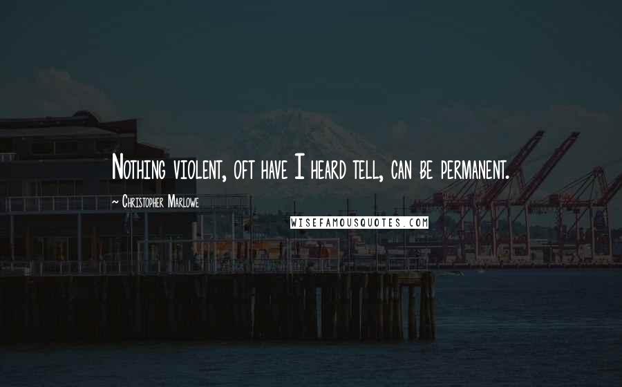 Christopher Marlowe Quotes: Nothing violent, oft have I heard tell, can be permanent.