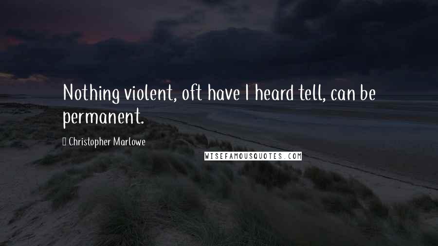 Christopher Marlowe Quotes: Nothing violent, oft have I heard tell, can be permanent.