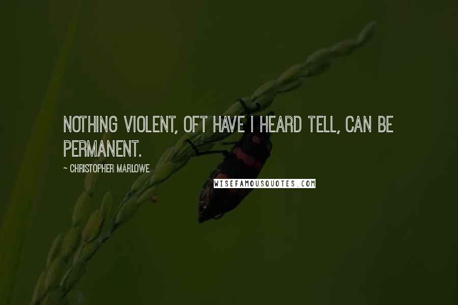 Christopher Marlowe Quotes: Nothing violent, oft have I heard tell, can be permanent.